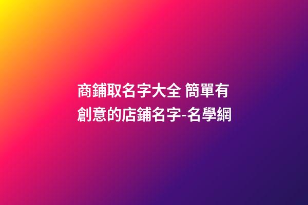 商鋪取名字大全 簡單有創意的店鋪名字-名學網-第1張-店鋪起名-玄機派